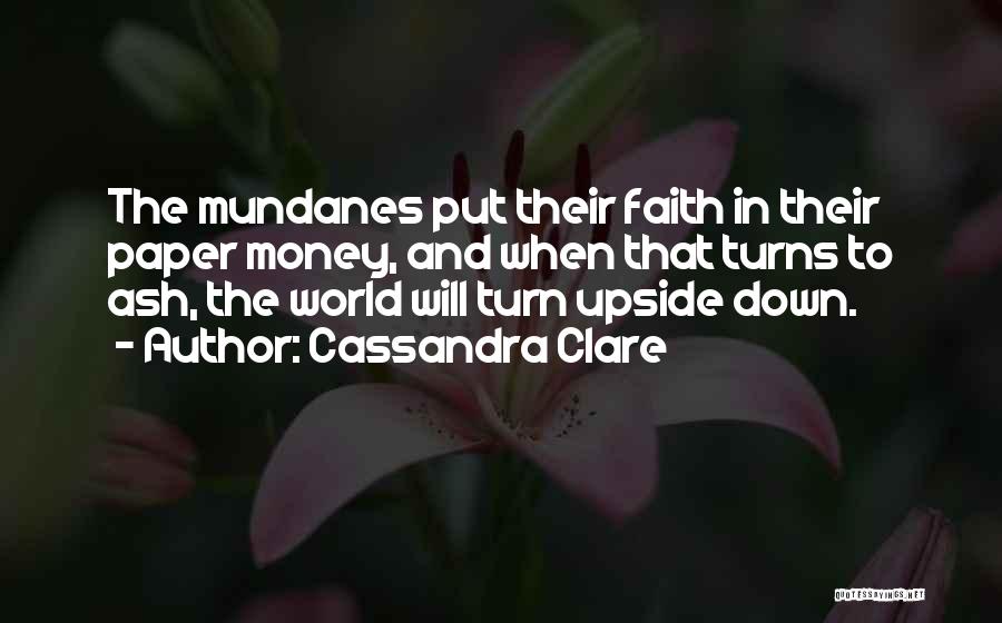 Cassandra Clare Quotes: The Mundanes Put Their Faith In Their Paper Money, And When That Turns To Ash, The World Will Turn Upside