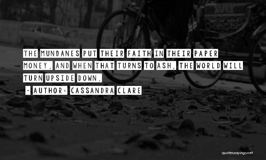 Cassandra Clare Quotes: The Mundanes Put Their Faith In Their Paper Money, And When That Turns To Ash, The World Will Turn Upside