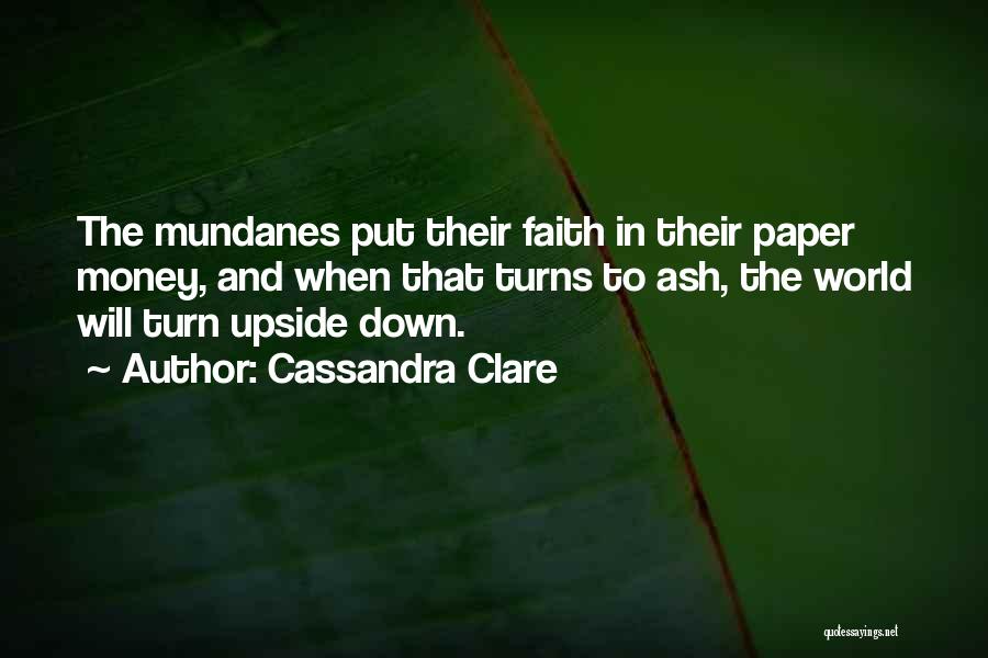 Cassandra Clare Quotes: The Mundanes Put Their Faith In Their Paper Money, And When That Turns To Ash, The World Will Turn Upside