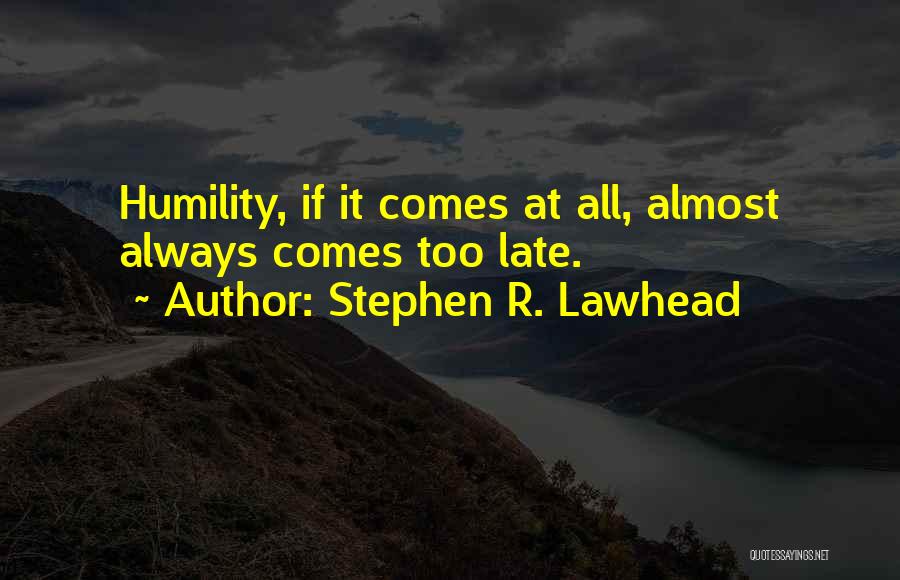 Stephen R. Lawhead Quotes: Humility, If It Comes At All, Almost Always Comes Too Late.