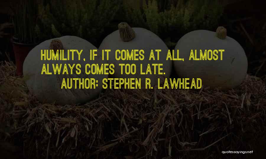 Stephen R. Lawhead Quotes: Humility, If It Comes At All, Almost Always Comes Too Late.