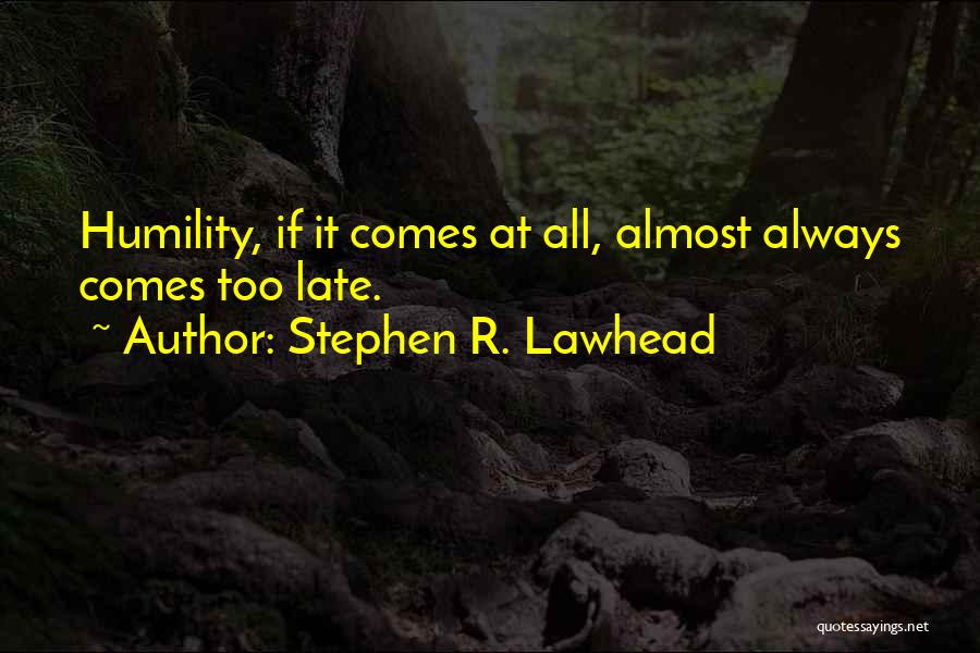 Stephen R. Lawhead Quotes: Humility, If It Comes At All, Almost Always Comes Too Late.