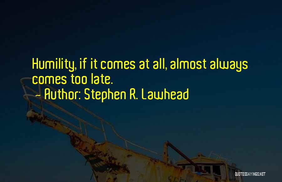 Stephen R. Lawhead Quotes: Humility, If It Comes At All, Almost Always Comes Too Late.