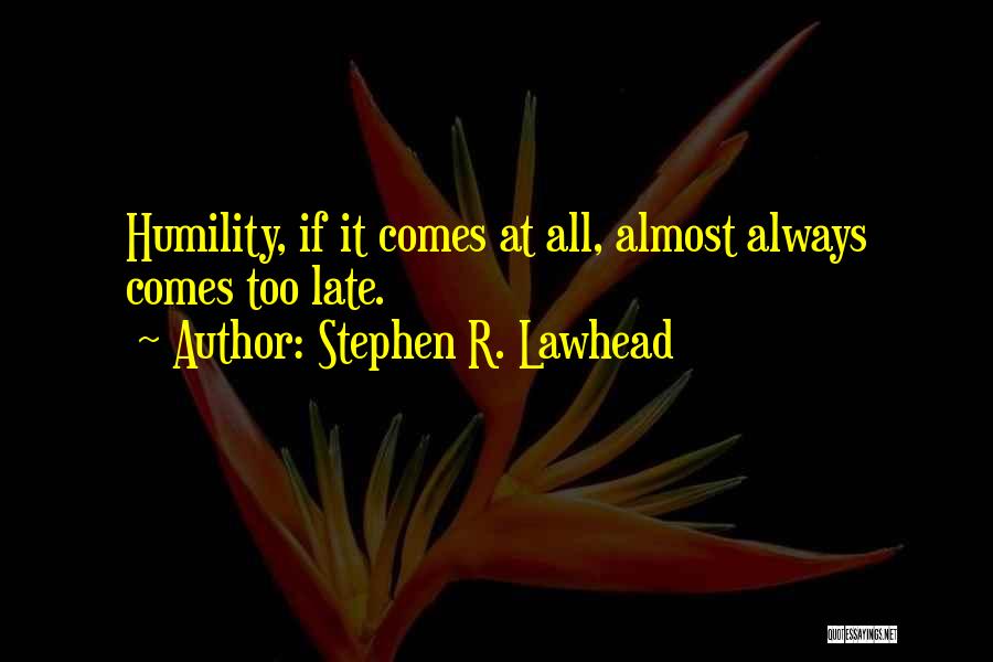Stephen R. Lawhead Quotes: Humility, If It Comes At All, Almost Always Comes Too Late.