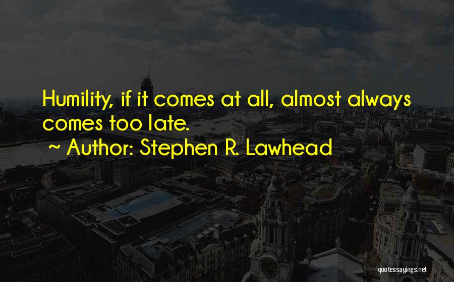 Stephen R. Lawhead Quotes: Humility, If It Comes At All, Almost Always Comes Too Late.