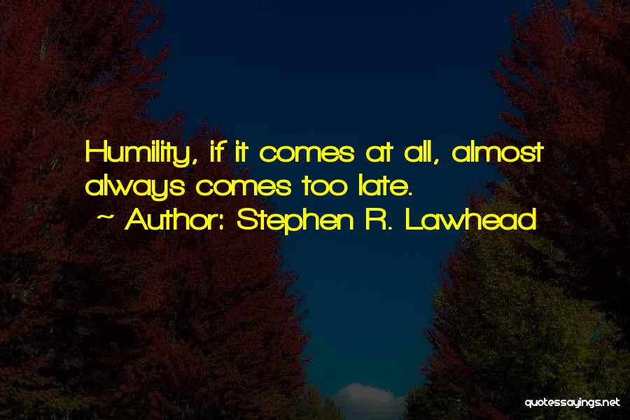 Stephen R. Lawhead Quotes: Humility, If It Comes At All, Almost Always Comes Too Late.