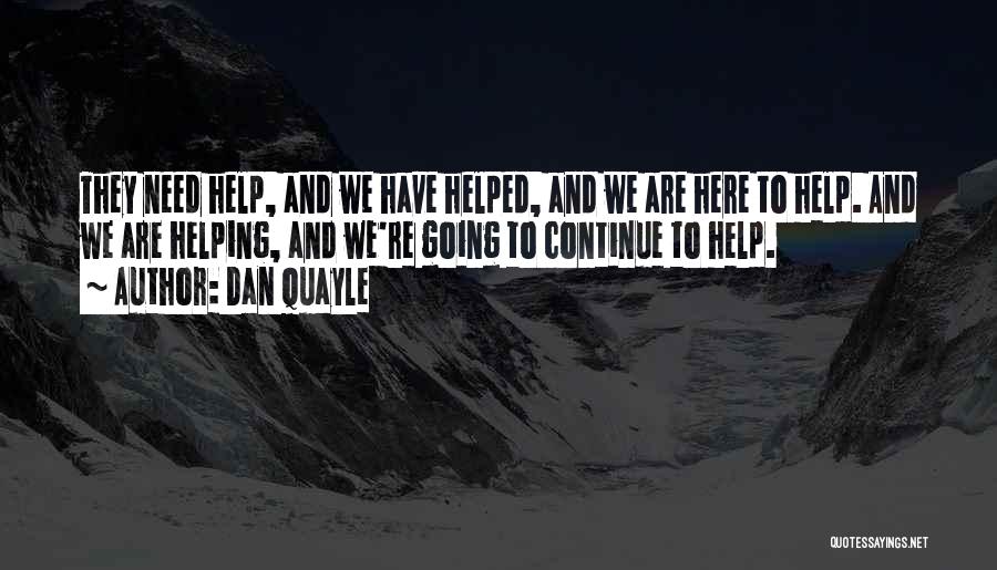 Dan Quayle Quotes: They Need Help, And We Have Helped, And We Are Here To Help. And We Are Helping, And We're Going