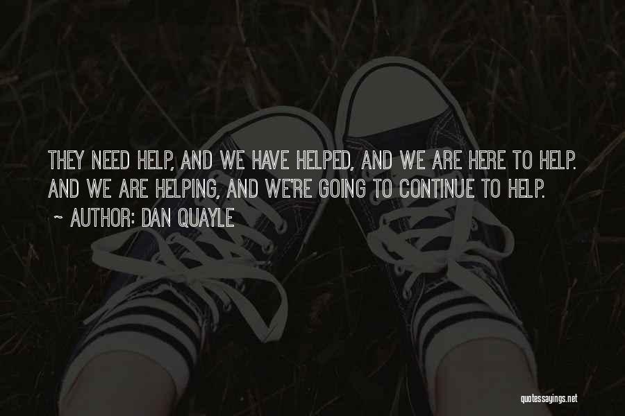 Dan Quayle Quotes: They Need Help, And We Have Helped, And We Are Here To Help. And We Are Helping, And We're Going