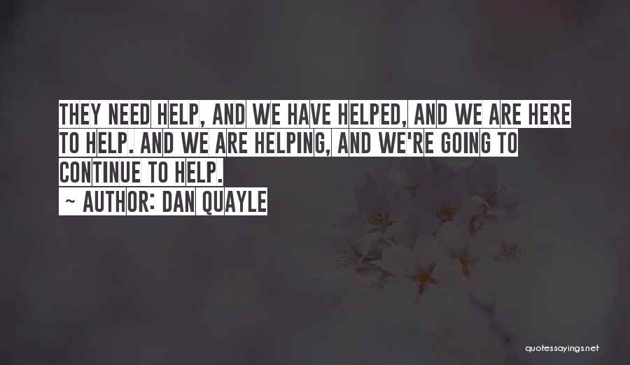 Dan Quayle Quotes: They Need Help, And We Have Helped, And We Are Here To Help. And We Are Helping, And We're Going