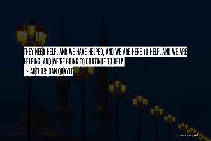 Dan Quayle Quotes: They Need Help, And We Have Helped, And We Are Here To Help. And We Are Helping, And We're Going