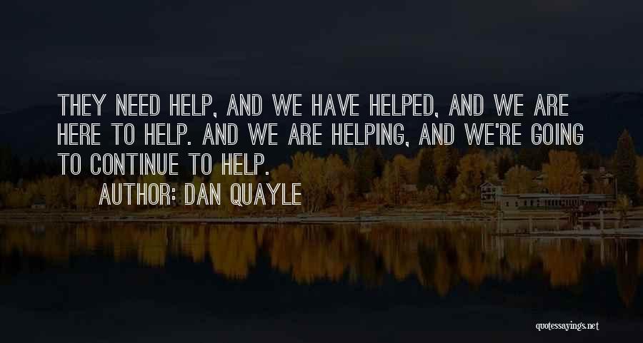 Dan Quayle Quotes: They Need Help, And We Have Helped, And We Are Here To Help. And We Are Helping, And We're Going