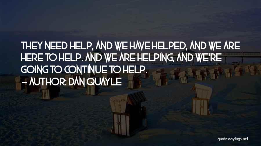 Dan Quayle Quotes: They Need Help, And We Have Helped, And We Are Here To Help. And We Are Helping, And We're Going