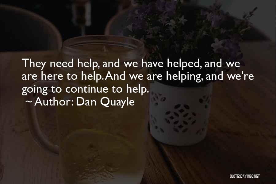 Dan Quayle Quotes: They Need Help, And We Have Helped, And We Are Here To Help. And We Are Helping, And We're Going