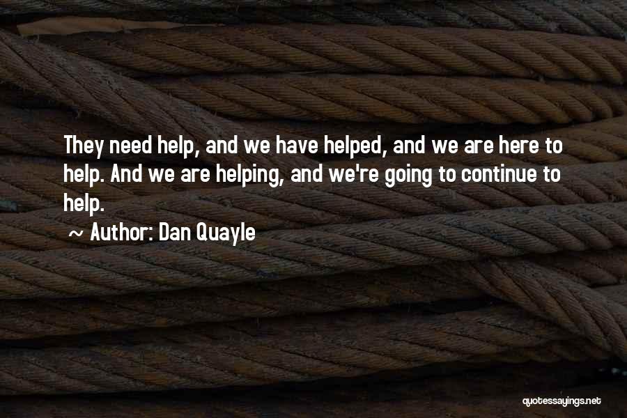 Dan Quayle Quotes: They Need Help, And We Have Helped, And We Are Here To Help. And We Are Helping, And We're Going