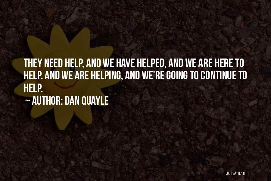 Dan Quayle Quotes: They Need Help, And We Have Helped, And We Are Here To Help. And We Are Helping, And We're Going
