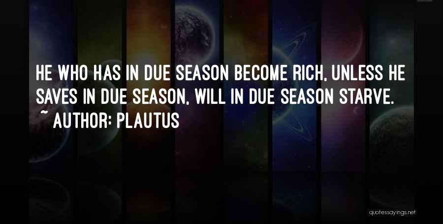 Plautus Quotes: He Who Has In Due Season Become Rich, Unless He Saves In Due Season, Will In Due Season Starve.