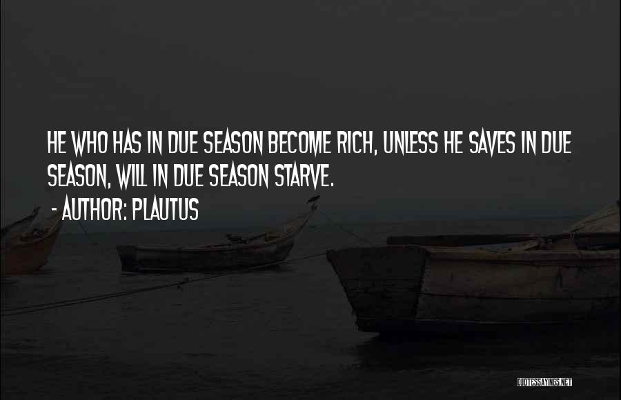Plautus Quotes: He Who Has In Due Season Become Rich, Unless He Saves In Due Season, Will In Due Season Starve.