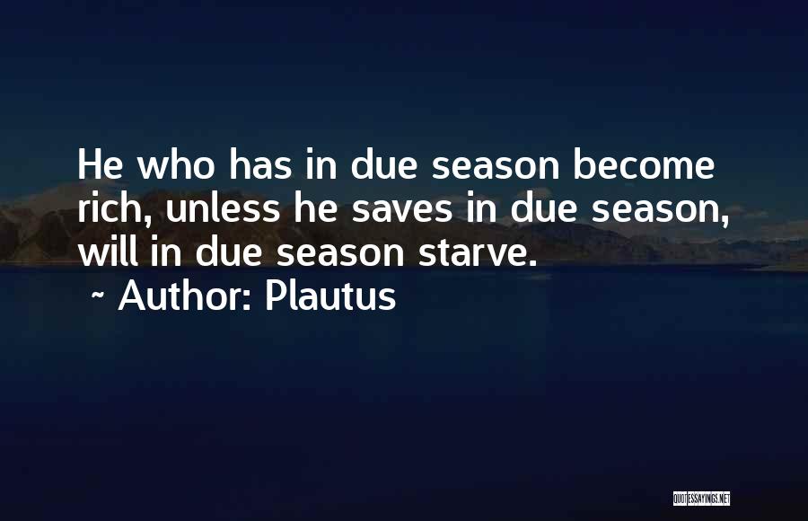 Plautus Quotes: He Who Has In Due Season Become Rich, Unless He Saves In Due Season, Will In Due Season Starve.