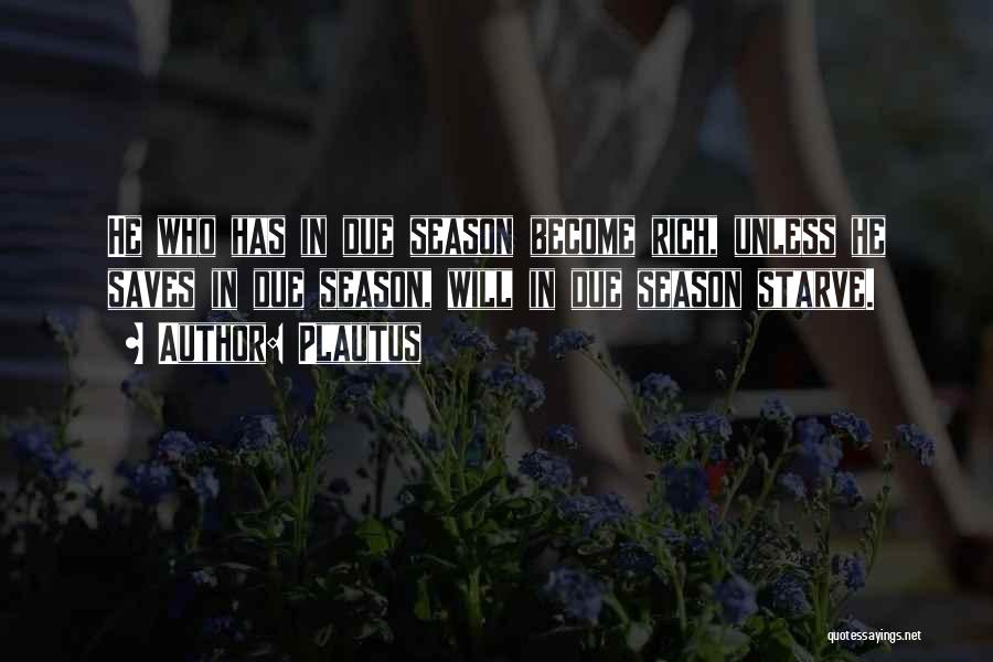 Plautus Quotes: He Who Has In Due Season Become Rich, Unless He Saves In Due Season, Will In Due Season Starve.
