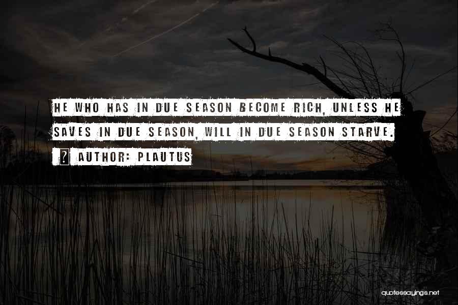 Plautus Quotes: He Who Has In Due Season Become Rich, Unless He Saves In Due Season, Will In Due Season Starve.