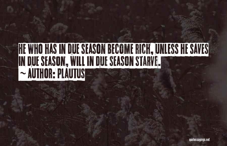 Plautus Quotes: He Who Has In Due Season Become Rich, Unless He Saves In Due Season, Will In Due Season Starve.