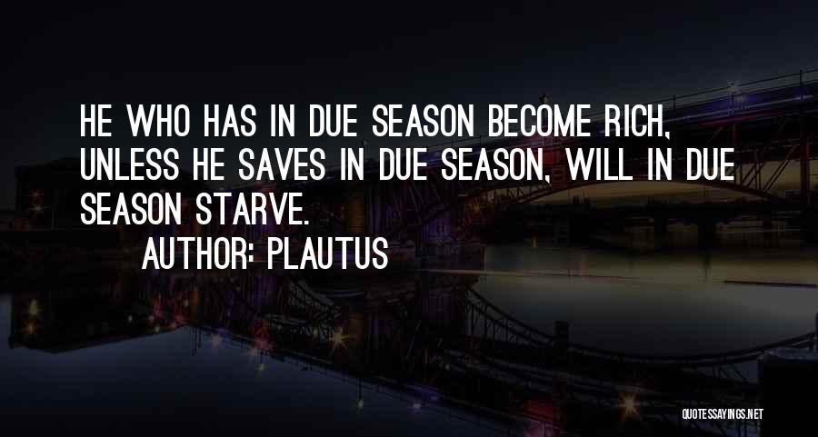Plautus Quotes: He Who Has In Due Season Become Rich, Unless He Saves In Due Season, Will In Due Season Starve.