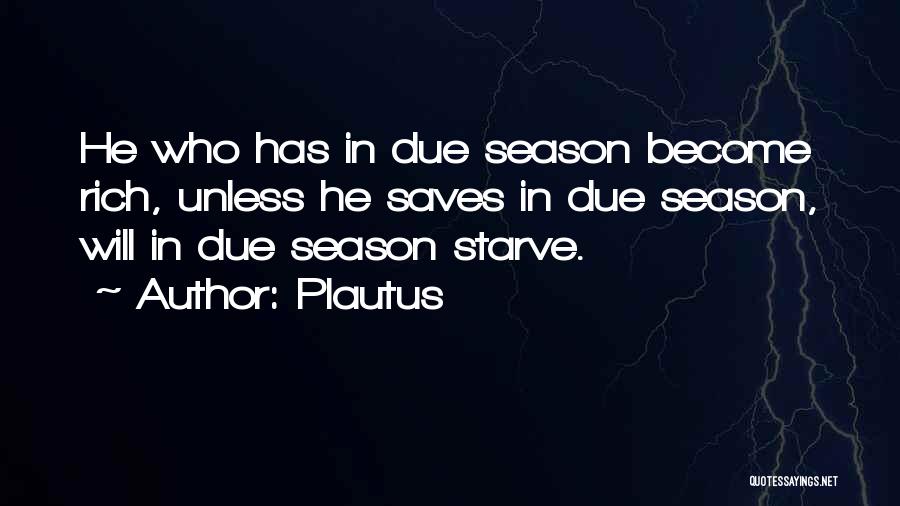 Plautus Quotes: He Who Has In Due Season Become Rich, Unless He Saves In Due Season, Will In Due Season Starve.