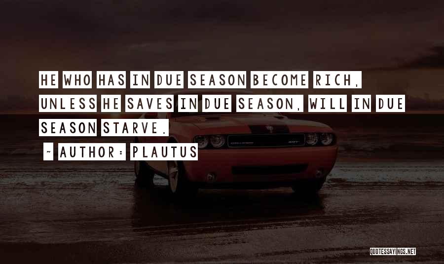 Plautus Quotes: He Who Has In Due Season Become Rich, Unless He Saves In Due Season, Will In Due Season Starve.
