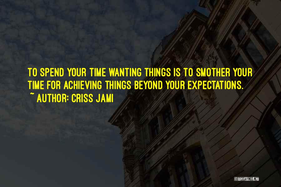 Criss Jami Quotes: To Spend Your Time Wanting Things Is To Smother Your Time For Achieving Things Beyond Your Expectations.