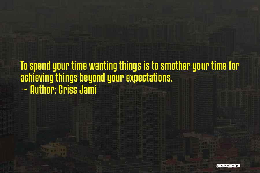 Criss Jami Quotes: To Spend Your Time Wanting Things Is To Smother Your Time For Achieving Things Beyond Your Expectations.