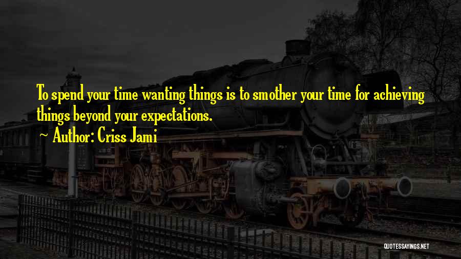 Criss Jami Quotes: To Spend Your Time Wanting Things Is To Smother Your Time For Achieving Things Beyond Your Expectations.