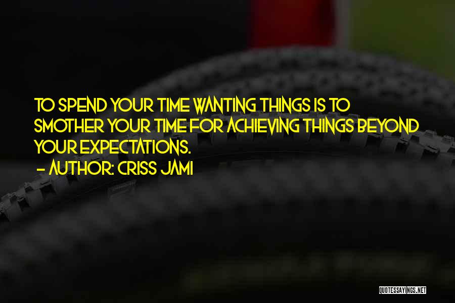 Criss Jami Quotes: To Spend Your Time Wanting Things Is To Smother Your Time For Achieving Things Beyond Your Expectations.