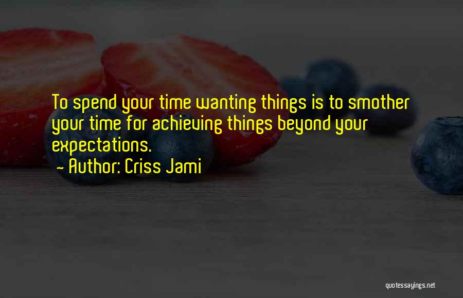 Criss Jami Quotes: To Spend Your Time Wanting Things Is To Smother Your Time For Achieving Things Beyond Your Expectations.