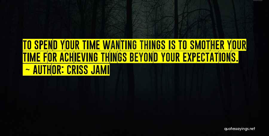 Criss Jami Quotes: To Spend Your Time Wanting Things Is To Smother Your Time For Achieving Things Beyond Your Expectations.