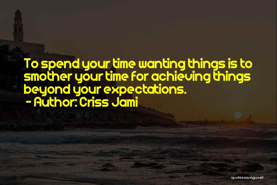Criss Jami Quotes: To Spend Your Time Wanting Things Is To Smother Your Time For Achieving Things Beyond Your Expectations.