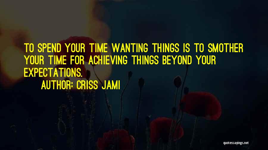 Criss Jami Quotes: To Spend Your Time Wanting Things Is To Smother Your Time For Achieving Things Beyond Your Expectations.