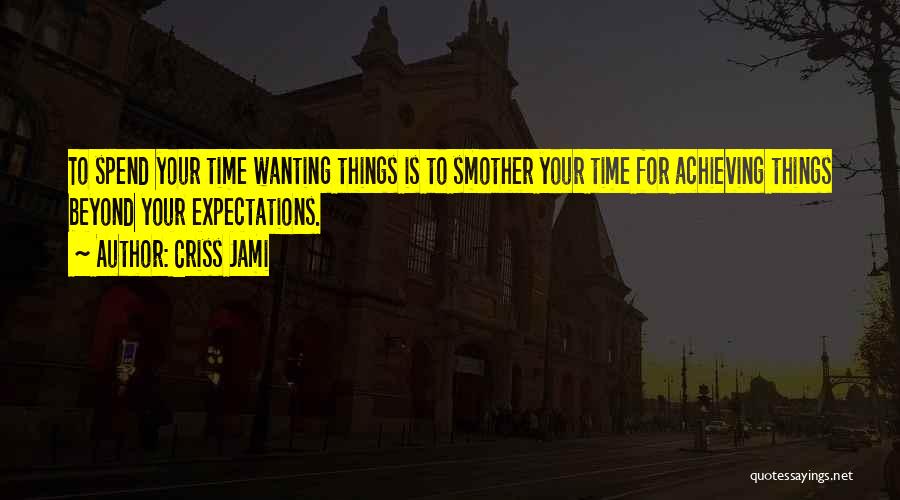Criss Jami Quotes: To Spend Your Time Wanting Things Is To Smother Your Time For Achieving Things Beyond Your Expectations.
