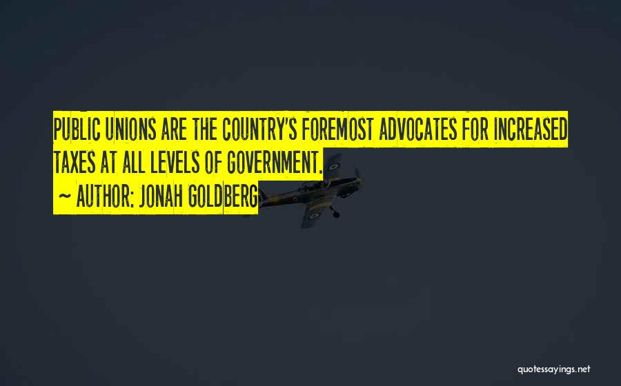 Jonah Goldberg Quotes: Public Unions Are The Country's Foremost Advocates For Increased Taxes At All Levels Of Government.