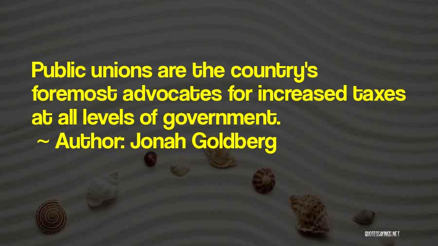Jonah Goldberg Quotes: Public Unions Are The Country's Foremost Advocates For Increased Taxes At All Levels Of Government.