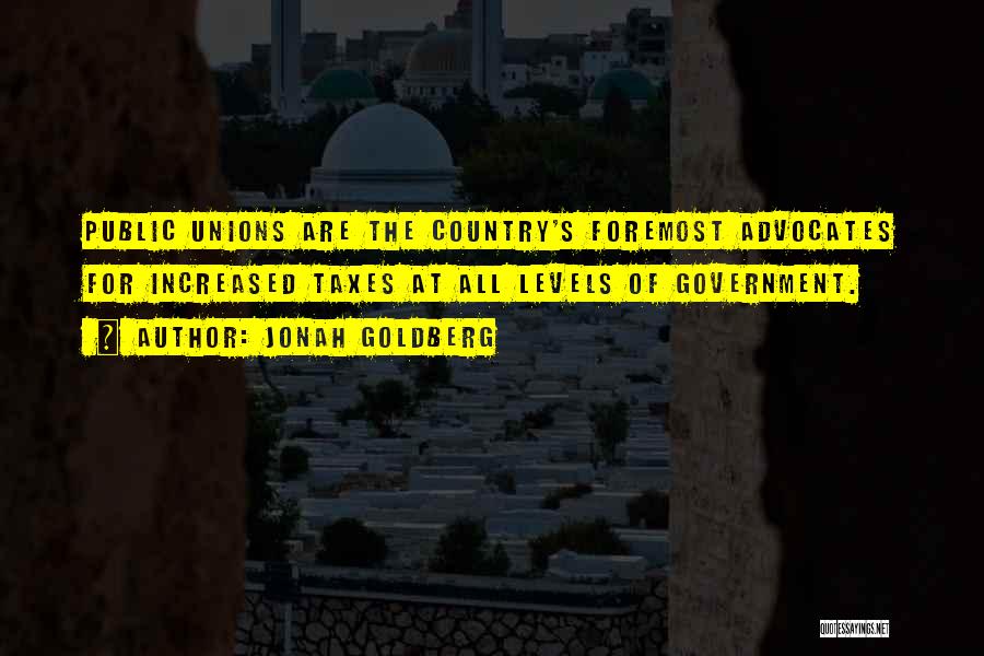 Jonah Goldberg Quotes: Public Unions Are The Country's Foremost Advocates For Increased Taxes At All Levels Of Government.