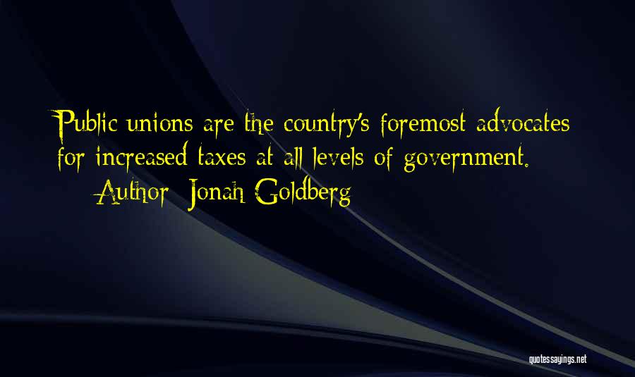 Jonah Goldberg Quotes: Public Unions Are The Country's Foremost Advocates For Increased Taxes At All Levels Of Government.