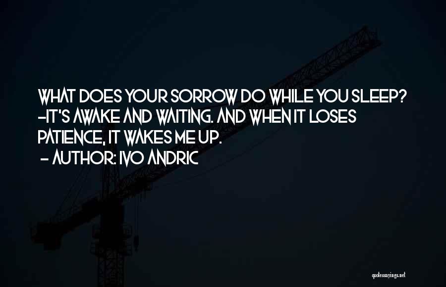 Ivo Andric Quotes: What Does Your Sorrow Do While You Sleep? -it's Awake And Waiting. And When It Loses Patience, It Wakes Me