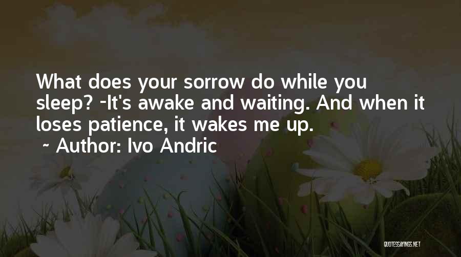 Ivo Andric Quotes: What Does Your Sorrow Do While You Sleep? -it's Awake And Waiting. And When It Loses Patience, It Wakes Me