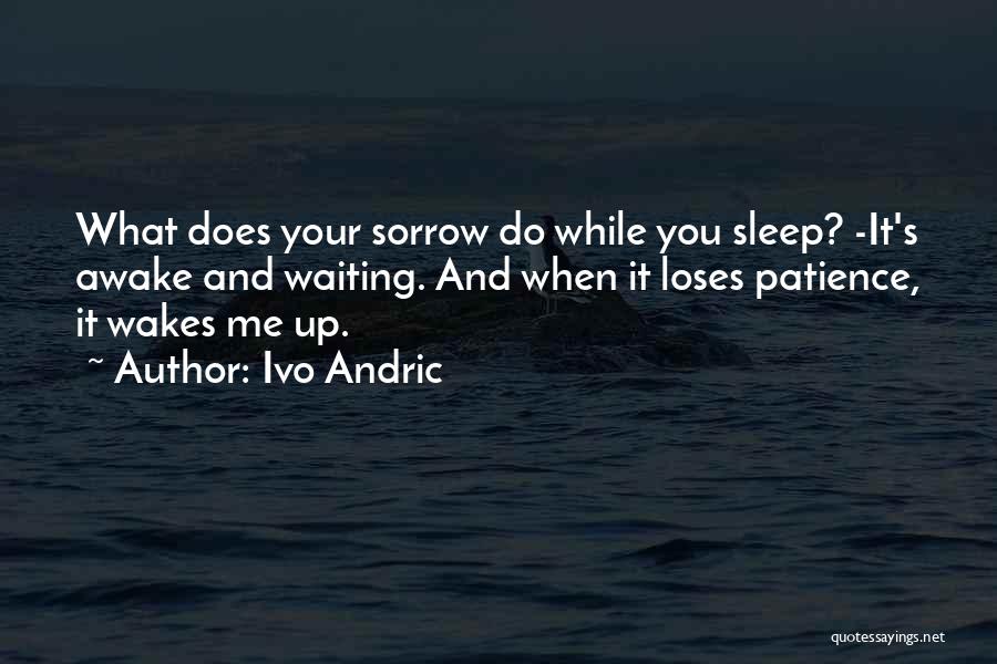 Ivo Andric Quotes: What Does Your Sorrow Do While You Sleep? -it's Awake And Waiting. And When It Loses Patience, It Wakes Me