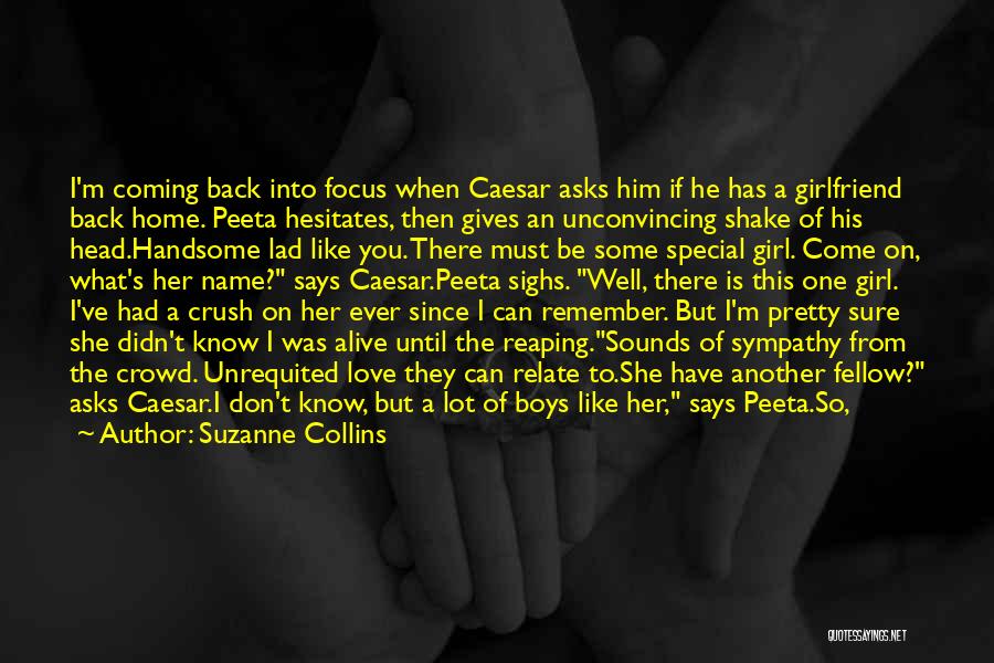 Suzanne Collins Quotes: I'm Coming Back Into Focus When Caesar Asks Him If He Has A Girlfriend Back Home. Peeta Hesitates, Then Gives