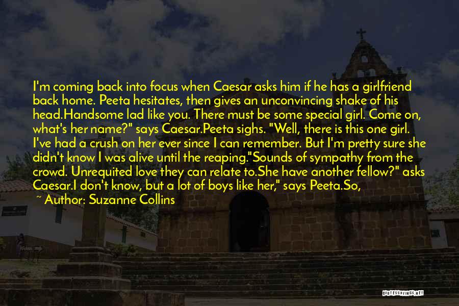 Suzanne Collins Quotes: I'm Coming Back Into Focus When Caesar Asks Him If He Has A Girlfriend Back Home. Peeta Hesitates, Then Gives