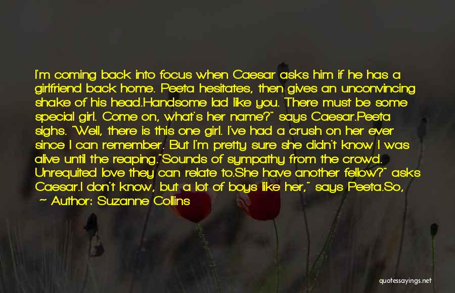 Suzanne Collins Quotes: I'm Coming Back Into Focus When Caesar Asks Him If He Has A Girlfriend Back Home. Peeta Hesitates, Then Gives