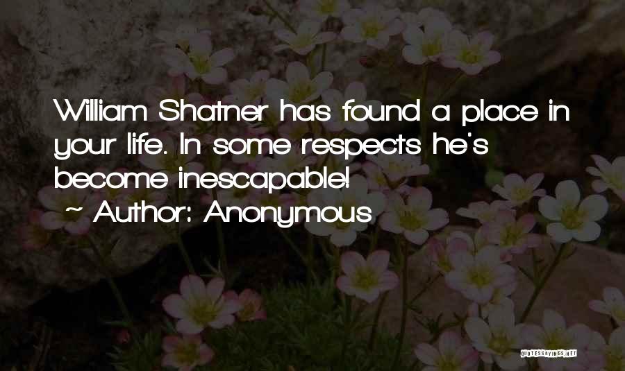 Anonymous Quotes: William Shatner Has Found A Place In Your Life. In Some Respects He's Become Inescapable!