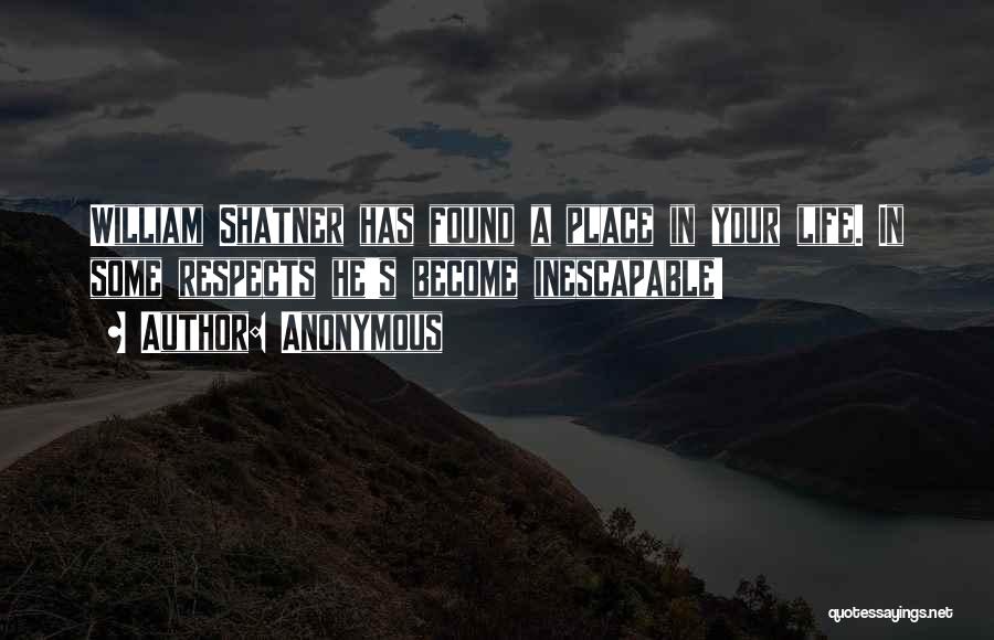 Anonymous Quotes: William Shatner Has Found A Place In Your Life. In Some Respects He's Become Inescapable!