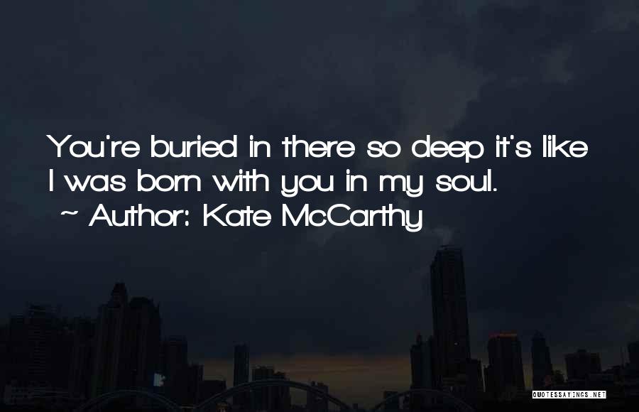 Kate McCarthy Quotes: You're Buried In There So Deep It's Like I Was Born With You In My Soul.